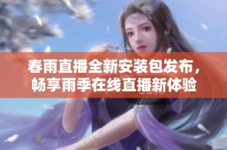 春雨直播全新安装包发布，畅享雨季在线直播新体验
