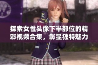 探索女性头像下半部位的精彩视频合集，彰显独特魅力与风采
