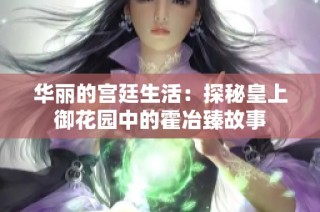 华丽的宫廷生活：探秘皇上御花园中的霍冶臻故事