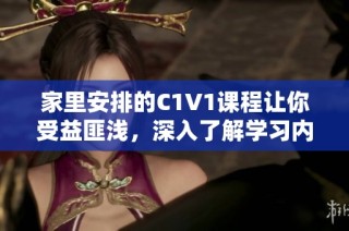 家里安排的C1V1课程让你受益匪浅，深入了解学习内容与方法