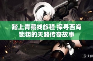 踏上青藏线旅程 探寻西海锁钥的天路传奇故事