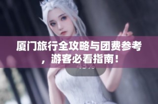 厦门旅行全攻略与团费参考，游客必看指南！