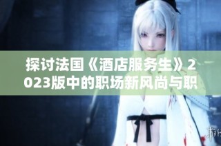 探讨法国《酒店服务生》2023版中的职场新风尚与职员挑战