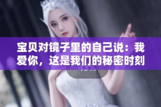 宝贝对镜子里的自己说：我爱你，这是我们的秘密时刻