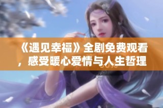 《遇见幸福》全剧免费观看，感受暖心爱情与人生哲理