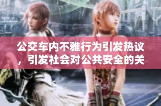 公交车内不雅行为引发热议，引发社会对公共安全的关注