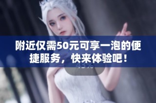 附近仅需50元可享一泡的便捷服务，快来体验吧！