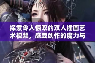 探索令人惊叹的双人插画艺术视频，感受创作的魔力与魅力