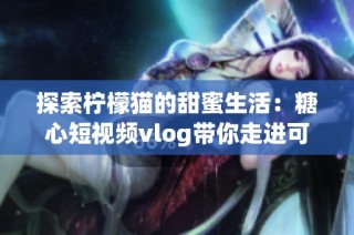 探索柠檬猫的甜蜜生活：糖心短视频vlog带你走进可爱世界