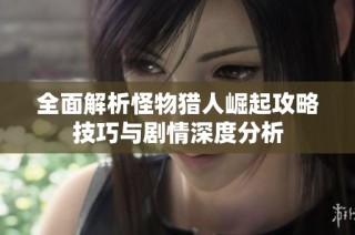 全面解析怪物猎人崛起攻略技巧与剧情深度分析