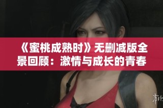 《蜜桃成熟时》无删减版全景回顾：激情与成长的青春故事