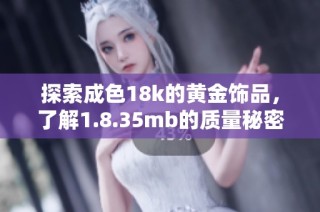 探索成色18k的黄金饰品，了解1.8.35mb的质量秘密