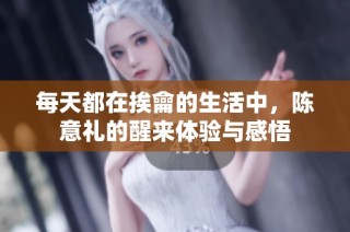 每天都在挨龠的生活中，陈意礼的醒来体验与感悟