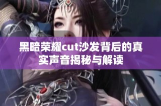 黑暗荣耀cut沙发背后的真实声音揭秘与解读