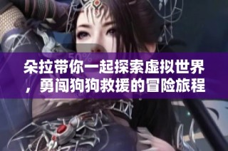 朵拉带你一起探索虚拟世界，勇闯狗狗救援的冒险旅程