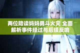 两位陪读妈妈勇斗火灾 全面解析事件经过与后续反响