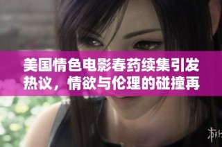 美国情色电影春药续集引发热议，情欲与伦理的碰撞再度升级