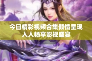 今日精彩视频合集倾情呈现人人畅享影视盛宴