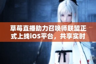 草莓直播助力召唤师联盟正式上线iOS平台，共享实时竞技精彩盛况