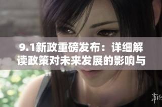 9.1新政重磅发布：详细解读政策对未来发展的影响与机遇