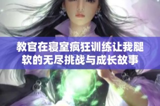教官在寝室疯狂训练让我腿软的无尽挑战与成长故事