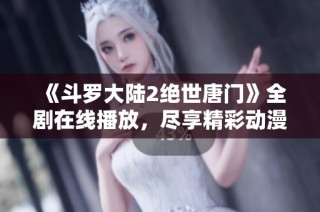 《斗罗大陆2绝世唐门》全剧在线播放，尽享精彩动漫世界！