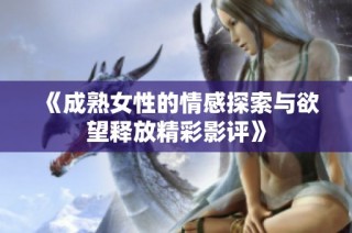 《成熟女性的情感探索与欲望释放精彩影评》