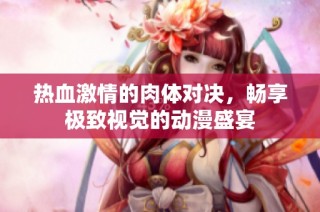 热血激情的肉体对决，畅享极致视觉的动漫盛宴