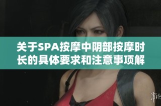 关于SPA按摩中阴部按摩时长的具体要求和注意事项解析