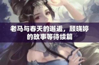 老马与春天的邂逅，顾晓婷的故事等待续篇