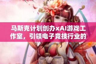 马斯克计划创办xAI游戏工作室，引领电子竞技行业的新范式与创新变革
