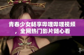 青春少女畅享哔哩哔哩视频，全网热门影片随心看