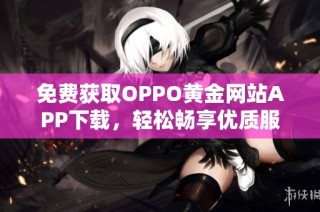 免费获取OPPO黄金网站APP下载，轻松畅享优质服务与活动