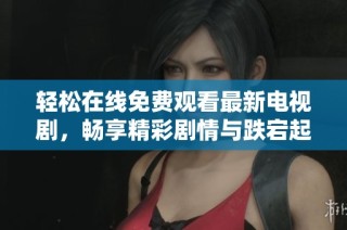 轻松在线免费观看最新电视剧，畅享精彩剧情与跌宕起伏的故事