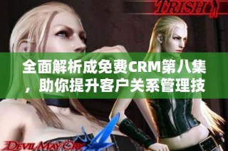 全面解析成免费CRM第八集，助你提升客户关系管理技巧