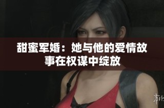 甜蜜军婚：她与他的爱情故事在权谋中绽放