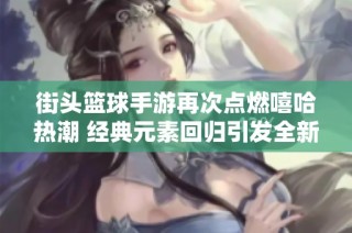 街头篮球手游再次点燃嘻哈热潮 经典元素回归引发全新竞技风暴