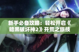 新手必备攻略：轻松开启《暗黑破坏神2》开荒之旅技巧分享