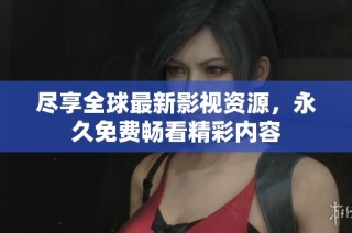 尽享全球最新影视资源，永久免费畅看精彩内容