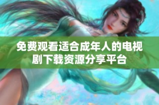 免费观看适合成年人的电视剧下载资源分享平台