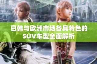 日韩与欧洲市场各具特色的SUV车型全面解析