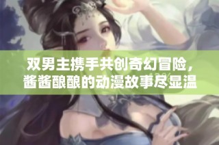 双男主携手共创奇幻冒险，酱酱酿酿的动漫故事尽显温馨与友谊