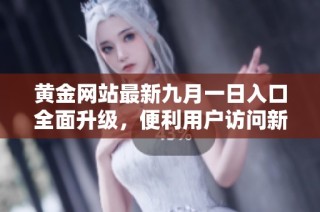 黄金网站最新九月一日入口全面升级，便利用户访问新体验