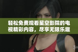 轻松免费观看星空影院的电视精彩内容，尽享无限乐趣