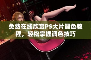 免费在线欣赏PS大片调色教程，轻松掌握调色技巧