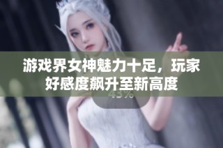 游戏界女神魅力十足，玩家好感度飙升至新高度