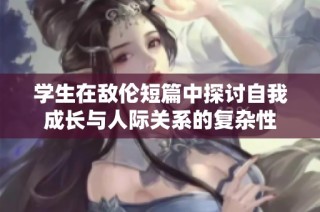 学生在敌伦短篇中探讨自我成长与人际关系的复杂性