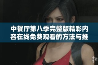 中餐厅第八季完整版精彩内容在线免费观看的方法与推荐