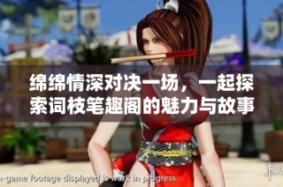 绵绵情深对决一场，一起探索词枝笔趣阁的魅力与故事