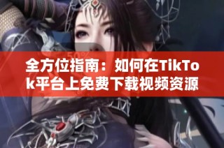 全方位指南：如何在TikTok平台上免费下载视频资源